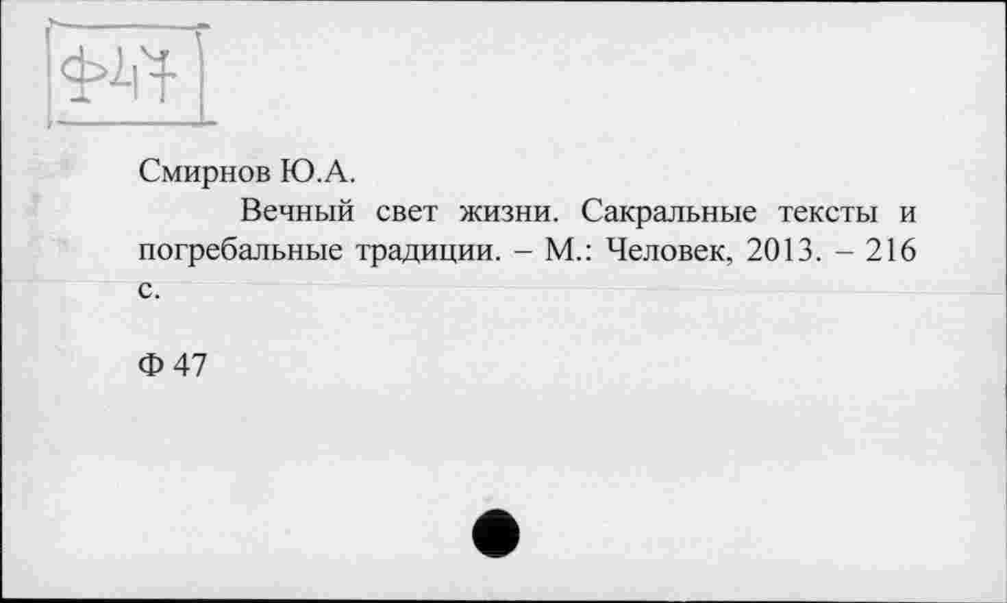 ﻿Смирнов Ю.А.
Вечный свет жизни. Сакральные тексты и погребальные традиции. - М.: Человек, 2013. - 216 с.
Ф47